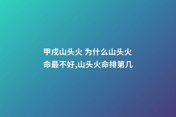 甲戌山头火 为什么山头火命最不好,山头火命排第几-第1张-观点-玄机派